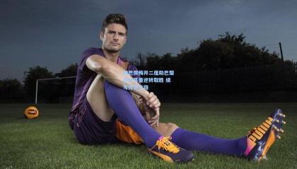 姆巴佩梅开二度助巴黎圣日耳曼逆转取胜 续写传奇之路