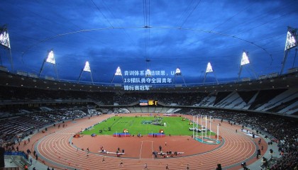 青训体系再结硕果，U18梯队勇夺全国青年锦标赛冠军