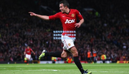 哈提布传奇归来领衔东道主阵容，亚洲杯主场优势或催生足坛新格局