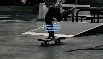 王者荣耀世界冠军杯落幕，中国战队再夺桂冠，电竞热潮席卷全球