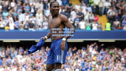 懂球译站｜别让天才伤仲永，现代足球俱乐部如何科学保护年轻球员？