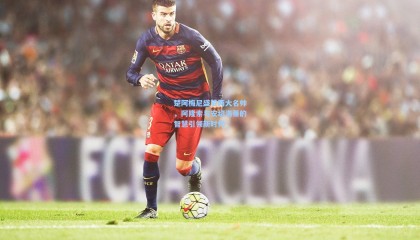 楚阿梅尼盛赞两大名帅，阿隆索与安切洛蒂的智慧引领新时代