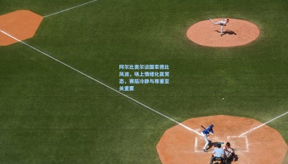 阿尔比奥尔谈国家德比风波，场上情绪化属常态，赛后冷静与尊重至关重要