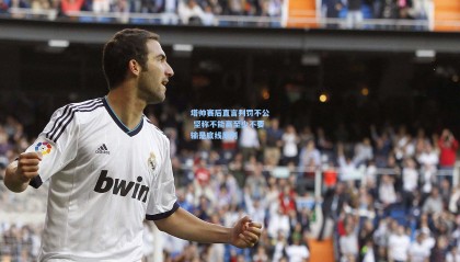 塔帅赛后直言判罚不公 坚称不能赢至少不要输是底线原则