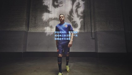 转会风向标，莱万夏窗或成米兰新王牌，一月暂缓出手引深思