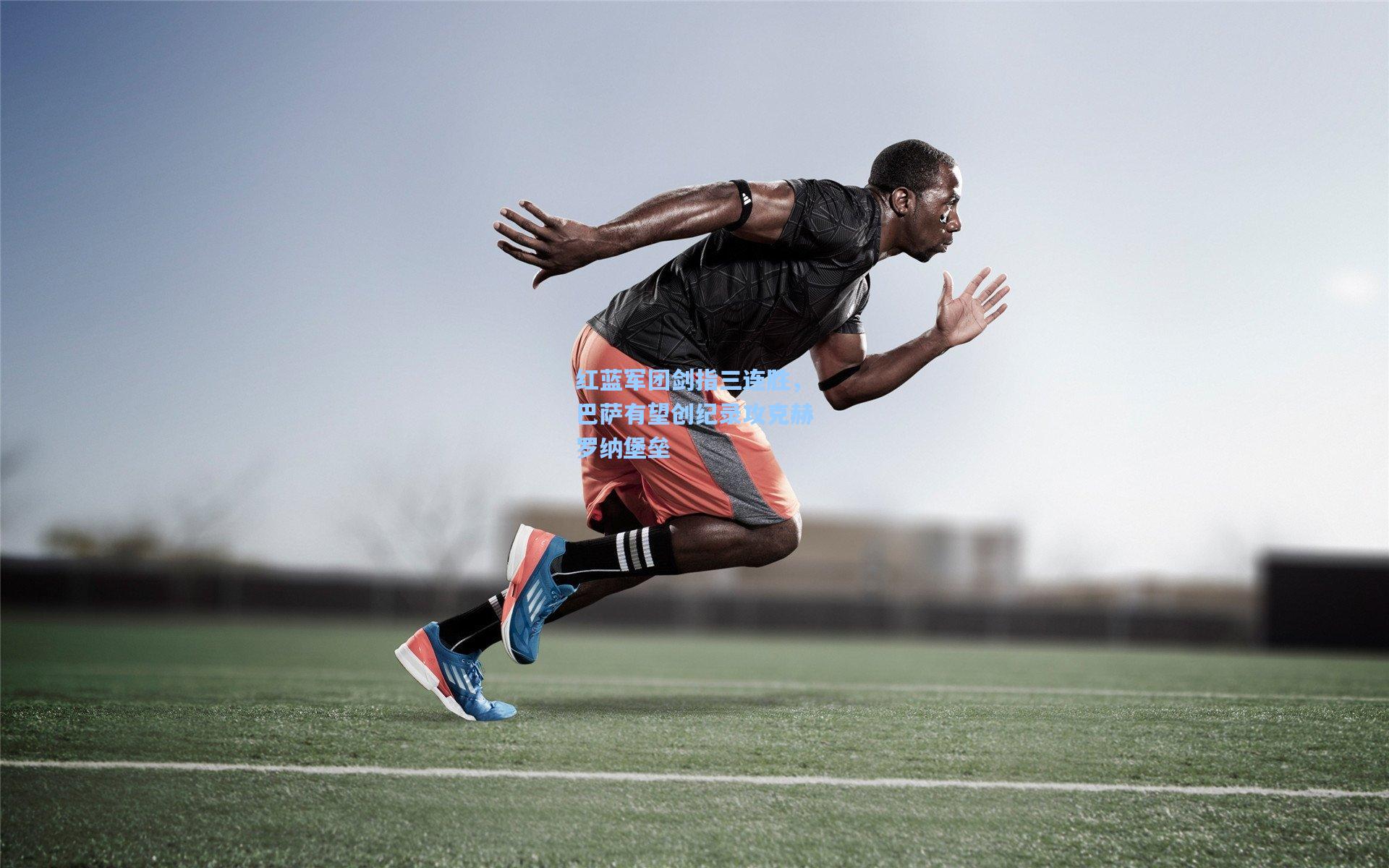 红蓝军团剑指三连胜，巴萨有望创纪录攻克赫罗纳堡垒