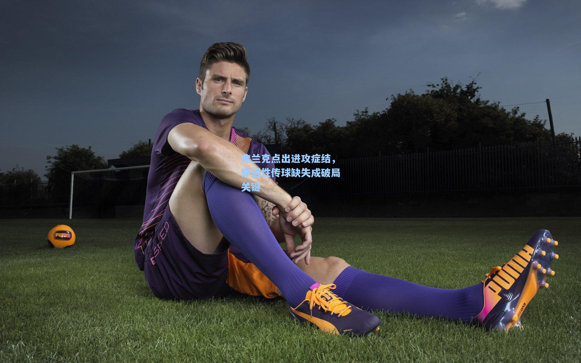 弗兰克点出进攻症结，穿透性传球缺失成破局关键