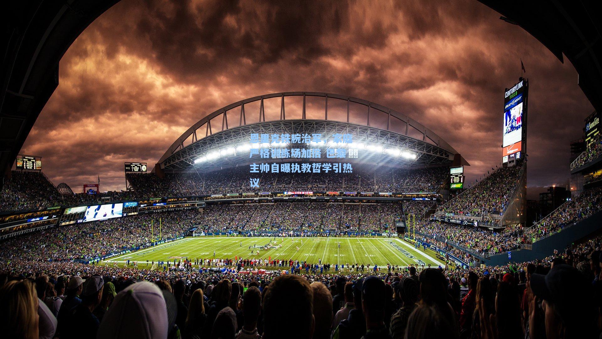 恩里克铁腕治军，家庭严格训练场加倍 巴黎主帅自曝执教哲学引热议