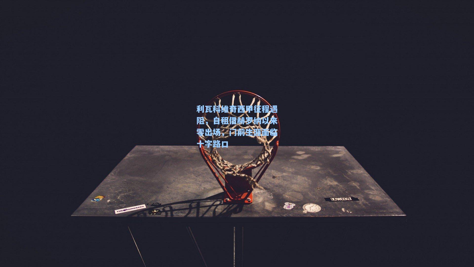 利瓦科维奇西甲征程遇阻，自租借赫罗纳以来零出场，门前生涯面临十字路口