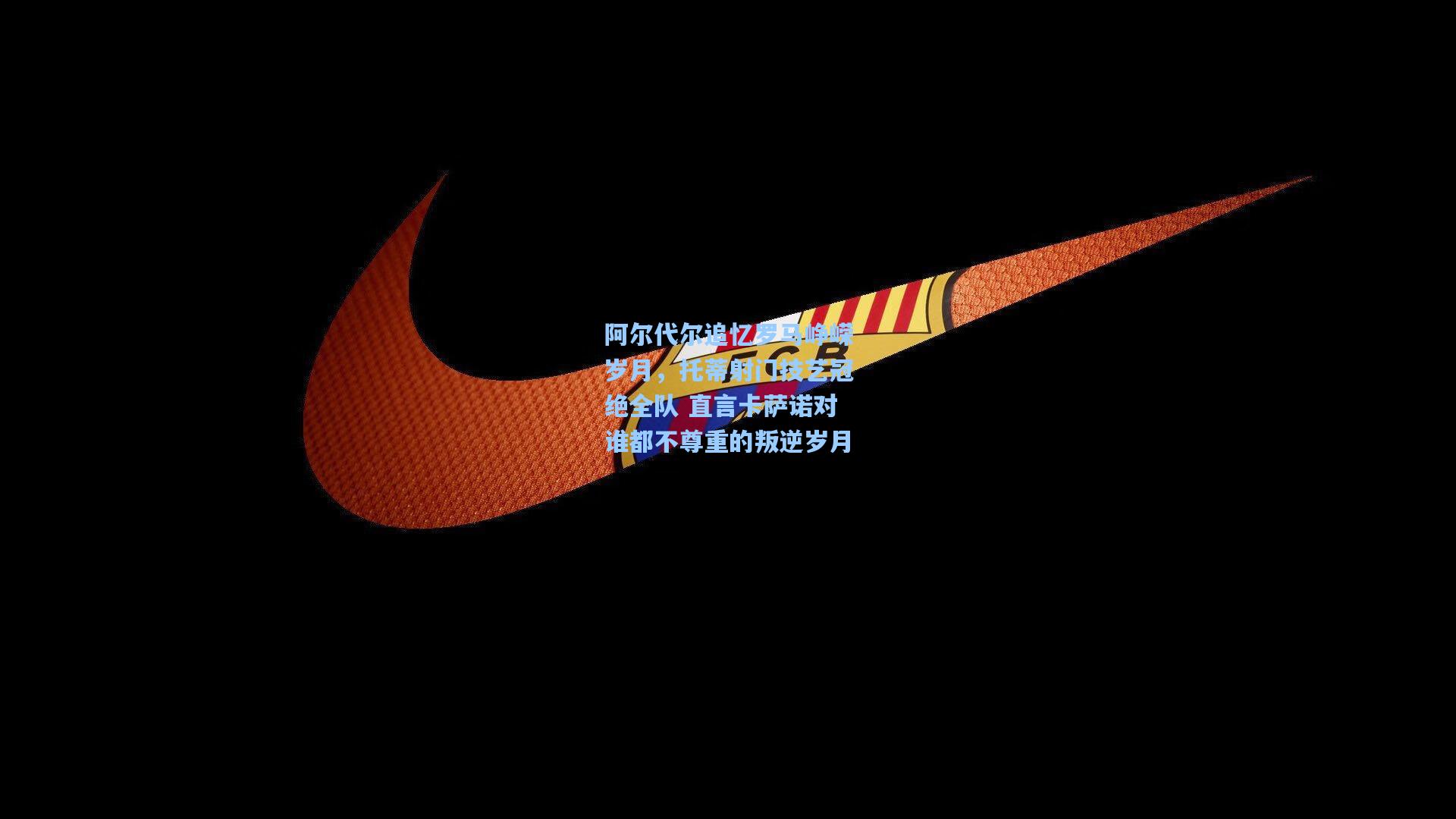 阿尔代尔追忆罗马峥嵘岁月，托蒂射门技艺冠绝全队 直言卡萨诺对谁都不尊重的叛逆岁月