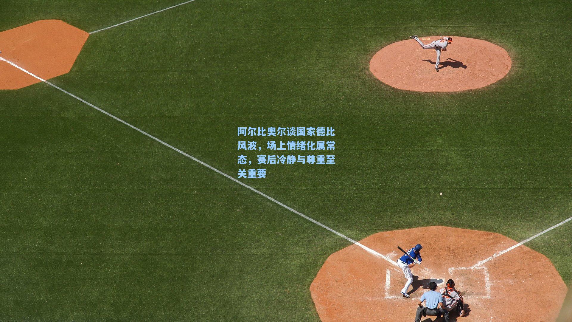 阿尔比奥尔谈国家德比风波，场上情绪化属常态，赛后冷静与尊重至关重要