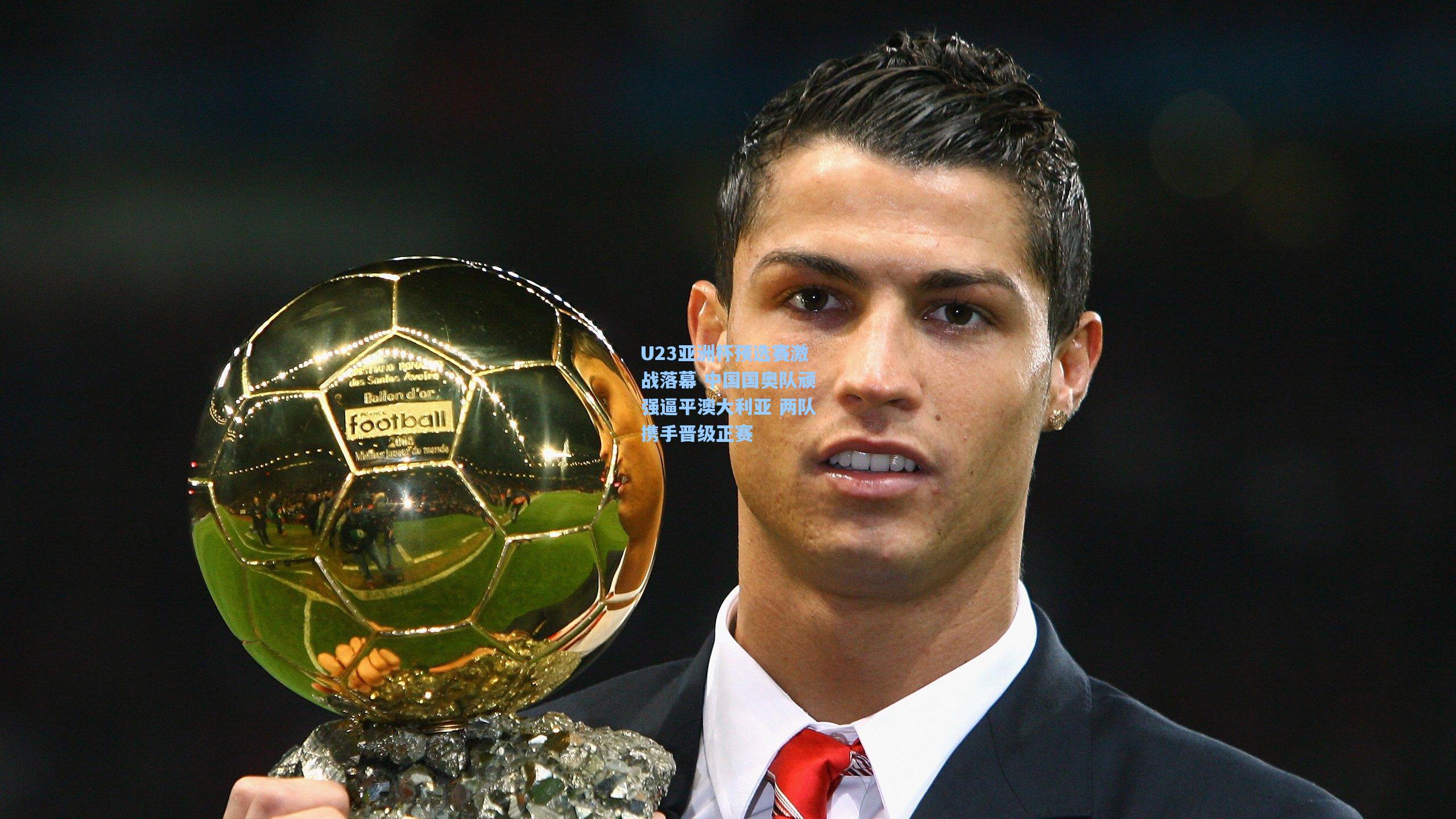 U23亚洲杯预选赛激战落幕 中国国奥队顽强逼平澳大利亚 两队携手晋级正赛