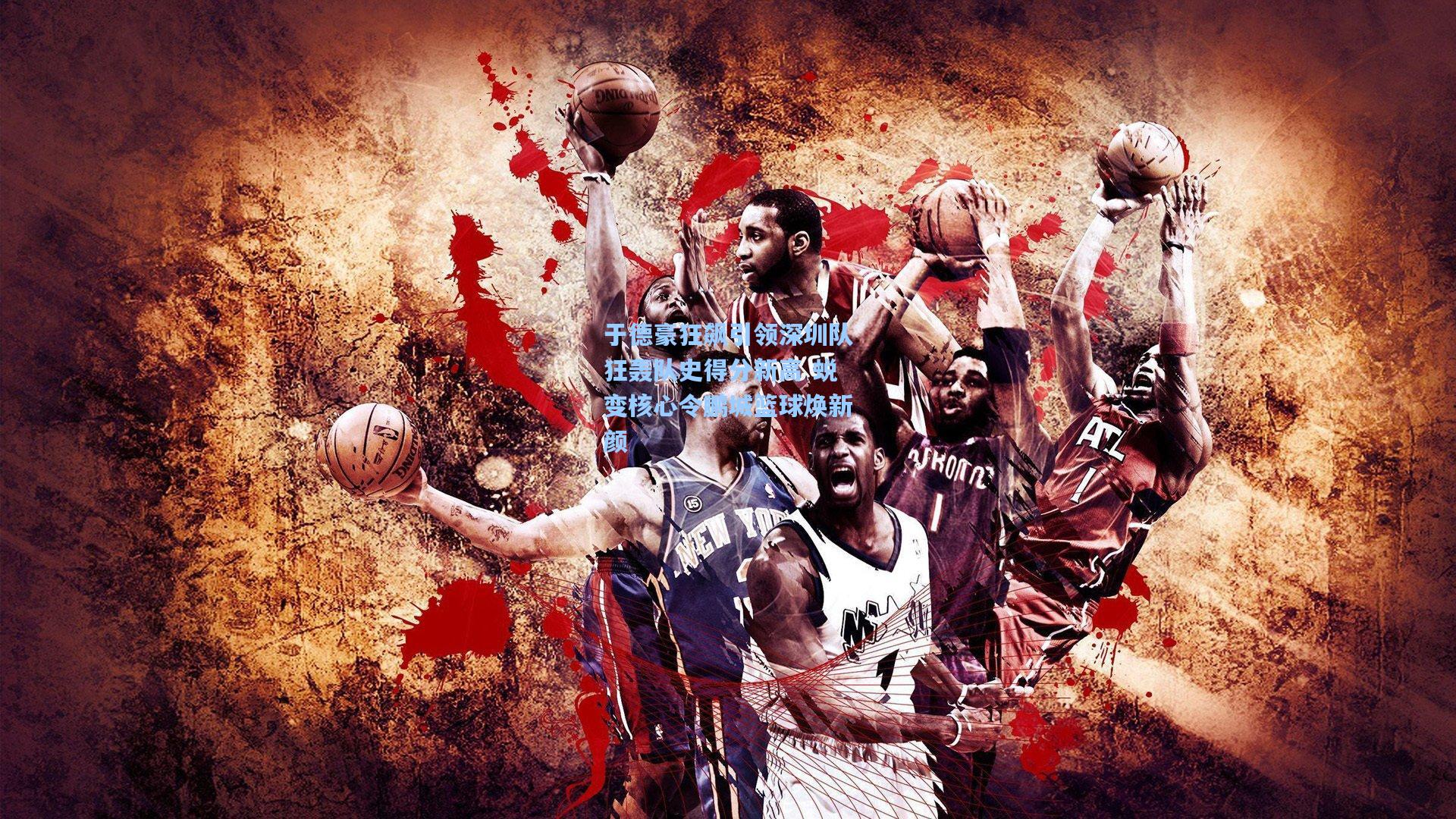 于德豪狂飙引领深圳队狂轰队史得分新高 蜕变核心令鹏城篮球焕新颜