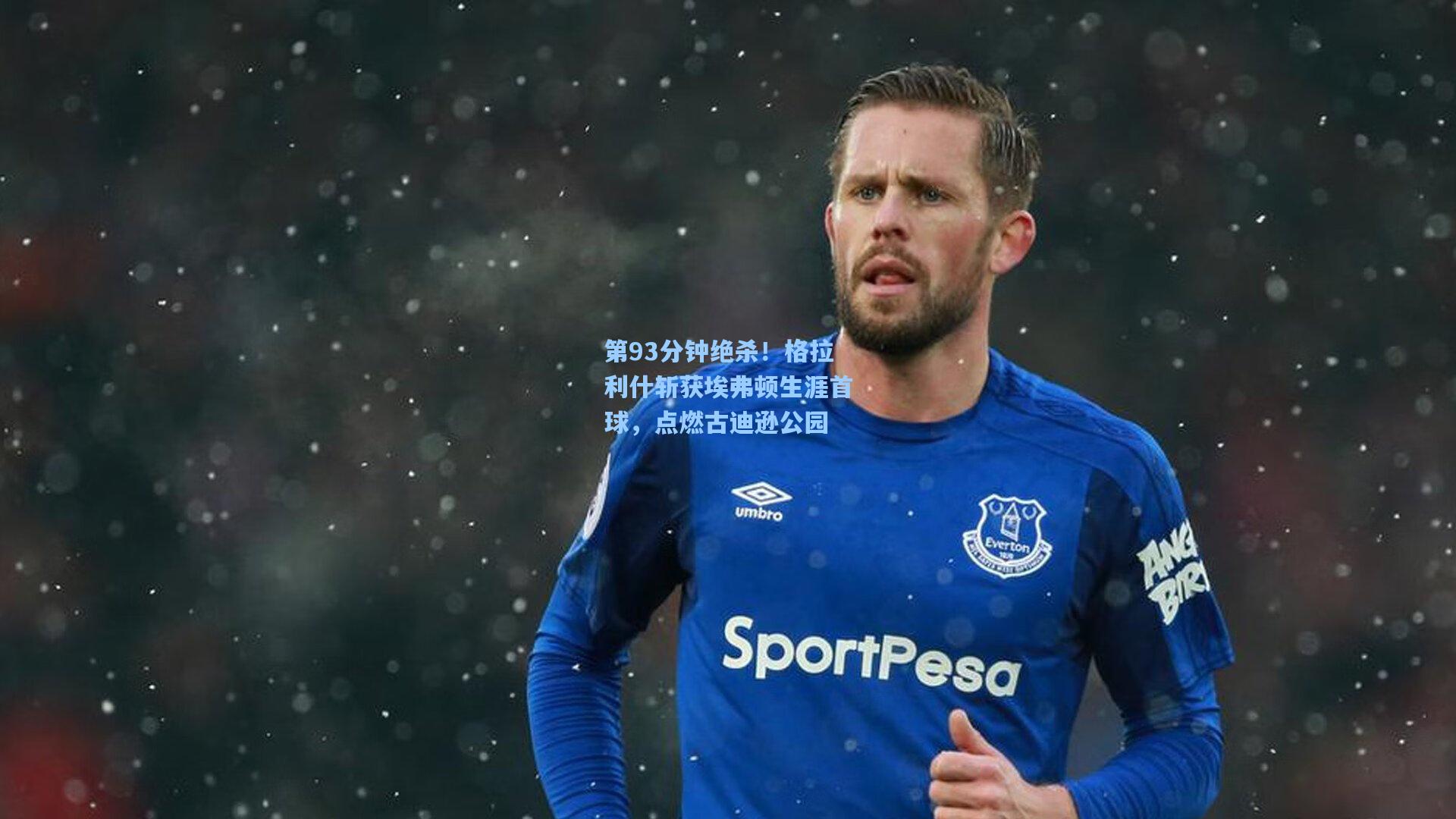 第93分钟绝杀！格拉利什斩获埃弗顿生涯首球，点燃古迪逊公园