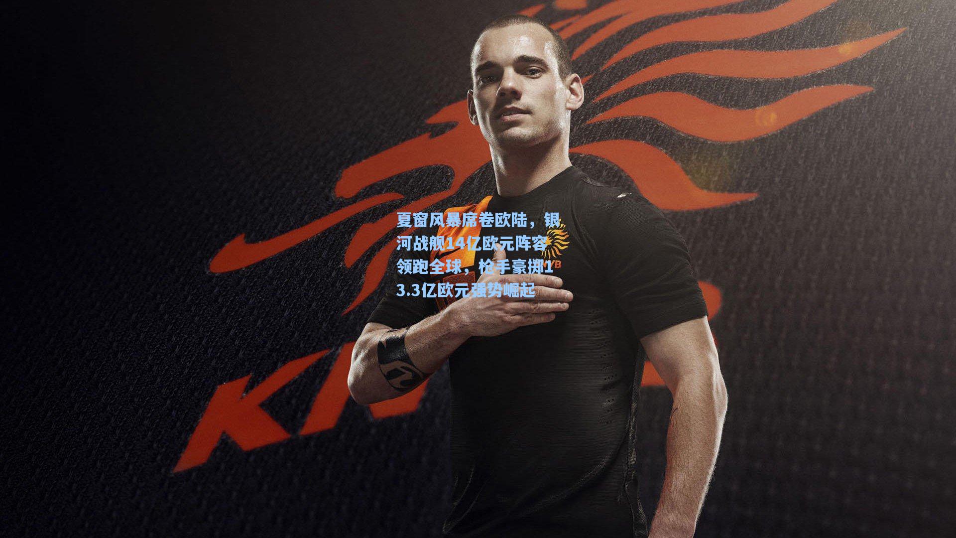 夏窗风暴席卷欧陆，银河战舰14亿欧元阵容领跑全球，枪手豪掷13.3亿欧元强势崛起