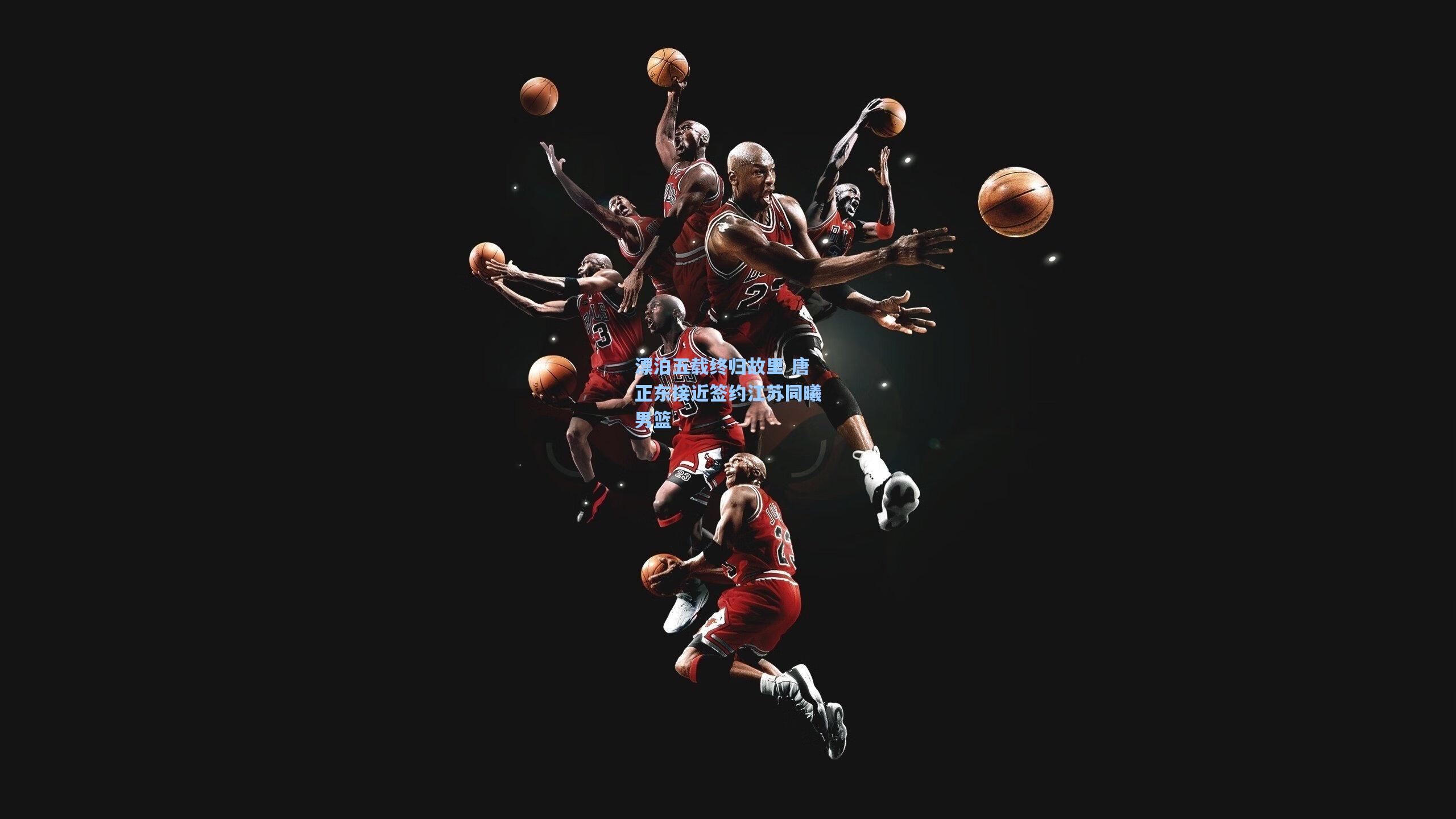 漂泊五载终归故里 唐正东接近签约江苏同曦男篮